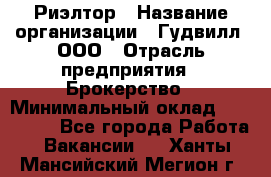 Риэлтор › Название организации ­ Гудвилл, ООО › Отрасль предприятия ­ Брокерство › Минимальный оклад ­ 100 000 - Все города Работа » Вакансии   . Ханты-Мансийский,Мегион г.